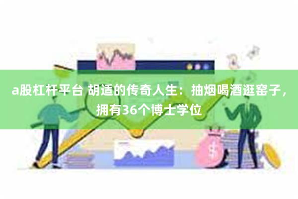 a股杠杆平台 胡适的传奇人生：抽烟喝酒逛窑子，拥有36个博士学位