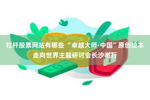 杠杆股票网站有哪些 “卓越大师·中国”原创绘本走向世界主题研讨会长沙举行