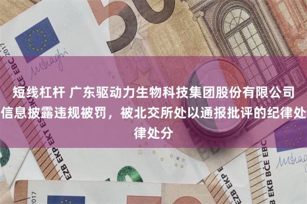 短线杠杆 广东驱动力生物科技集团股份有限公司因信息披露违规被罚，被北交所处以通报批评的纪律处分