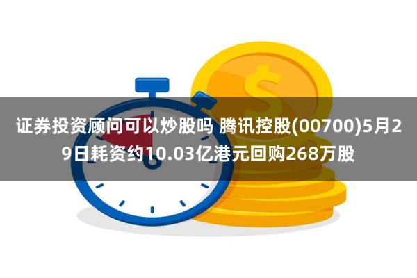 证券投资顾问可以炒股吗 腾讯控股(00700)5月29日耗资约10.03亿港元回购268万股