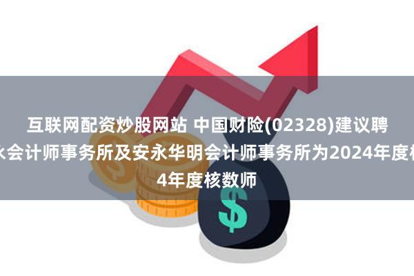 互联网配资炒股网站 中国财险(02328)建议聘用安永会计师事务所及安永华明会计师事务所为2024年度核数师