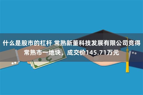 什么是股市的杠杆 常熟新董科技发展有限公司竞得常熟市一地块，成交价145.71万元