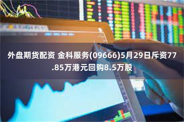 外盘期货配资 金科服务(09666)5月29日斥资77.85万港元回购8.5万股