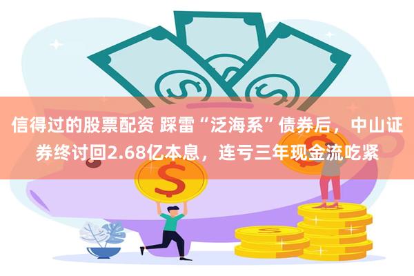 信得过的股票配资 踩雷“泛海系”债券后，中山证券终讨回2.68亿本息，连亏三年现金流吃紧