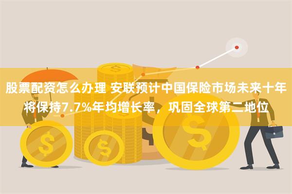 股票配资怎么办理 安联预计中国保险市场未来十年将保持7.7%年均增长率，巩固全球第二地位