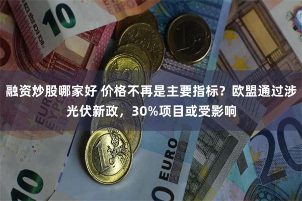 融资炒股哪家好 价格不再是主要指标？欧盟通过涉光伏新政，30%项目或受影响