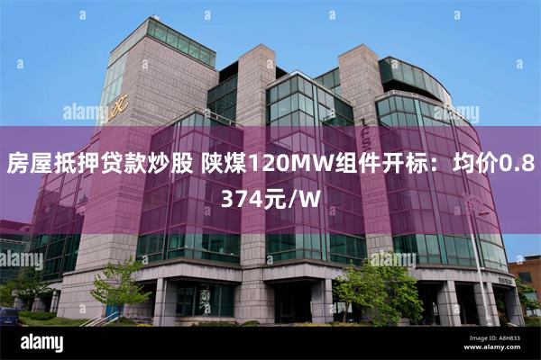 房屋抵押贷款炒股 陕煤120MW组件开标：均价0.8374元/W