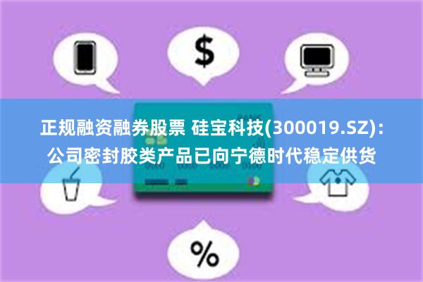 正规融资融券股票 硅宝科技(300019.SZ)：公司密封胶类产品已向宁德时代稳定供货