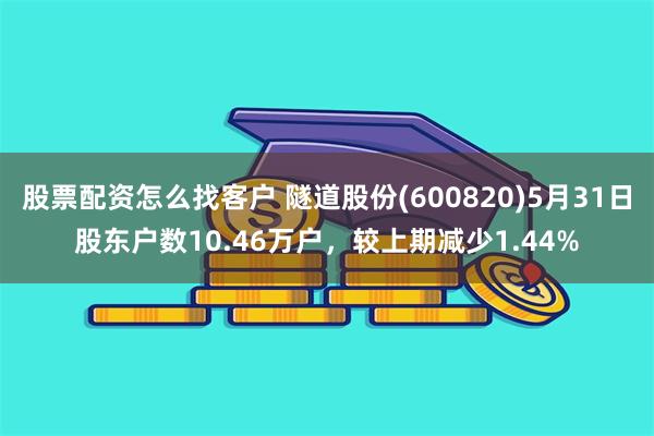 股票配资怎么找客户 隧道股份(600820)5月31日股东户数10.46万户，较上期减少1.44%