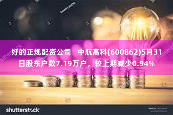 好的正规配资公司   中航高科(600862)5月31日股东户数7.19万户，较上期减少0.94%