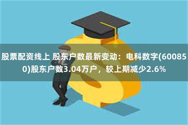 股票配资线上 股东户数最新变动：电科数字(600850)股东户数3.04万户，较上期减少2.6%