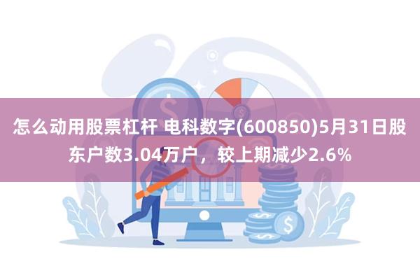 怎么动用股票杠杆 电科数字(600850)5月31日股东户数3.04万户，较上期减少2.6%