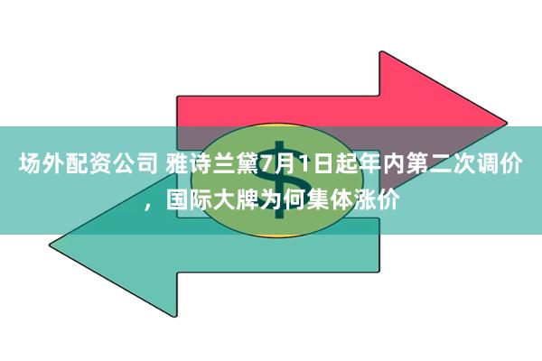 场外配资公司 雅诗兰黛7月1日起年内第二次调价，国际大牌为何集体涨价