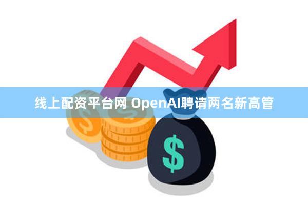 线上配资平台网 OpenAI聘请两名新高管