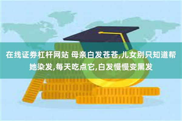 在线证劵杠杆网站 母亲白发苍苍,儿女别只知道帮她染发,每天吃点它,白发慢慢变黑发