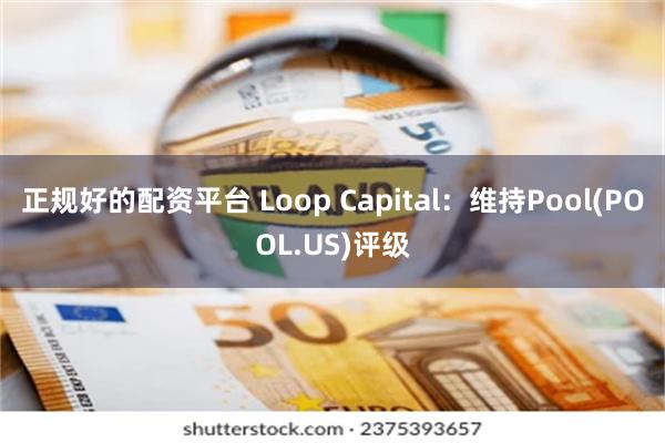 正规好的配资平台 Loop Capital：维持Pool(POOL.US)评级