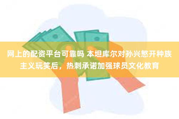 网上的配资平台可靠吗 本坦库尔对孙兴慜开种族主义玩笑后，热刺承诺加强球员文化教育