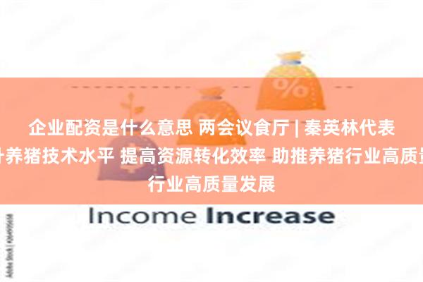 企业配资是什么意思 两会议食厅 | 秦英林代表：提升养猪技术水平 提高资源转化效率 助推养猪行业高质量发展