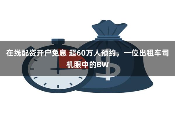 在线配资开户免息 超60万人预约，一位出租车司机眼中的BW