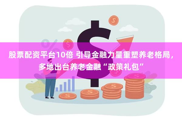 股票配资平台10倍 引导金融力量重塑养老格局，多地出台养老金融“政策礼包”