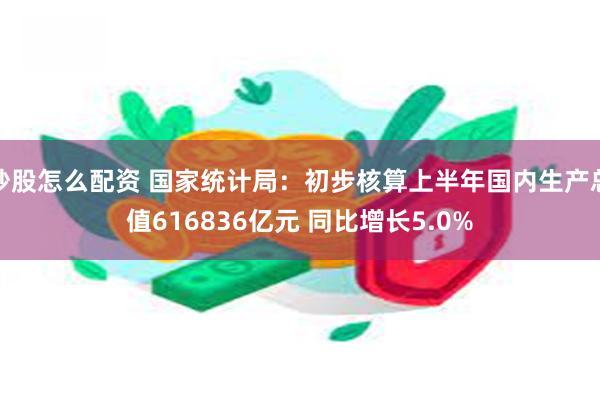 炒股怎么配资 国家统计局：初步核算上半年国内生产总值616836亿元 同比增长5.0%