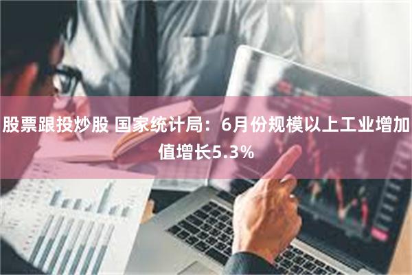 股票跟投炒股 国家统计局：6月份规模以上工业增加值增长5.3%