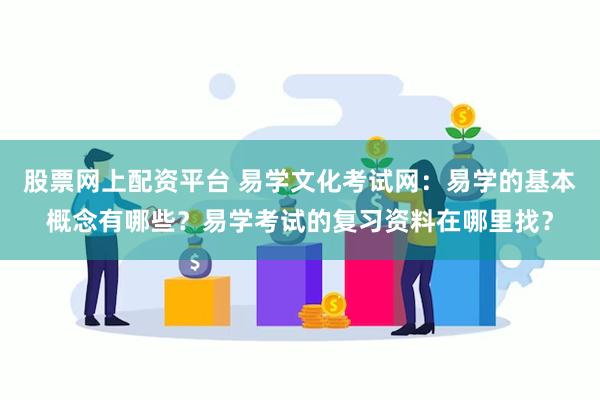 股票网上配资平台 易学文化考试网：易学的基本概念有哪些？易学考试的复习资料在哪里找？