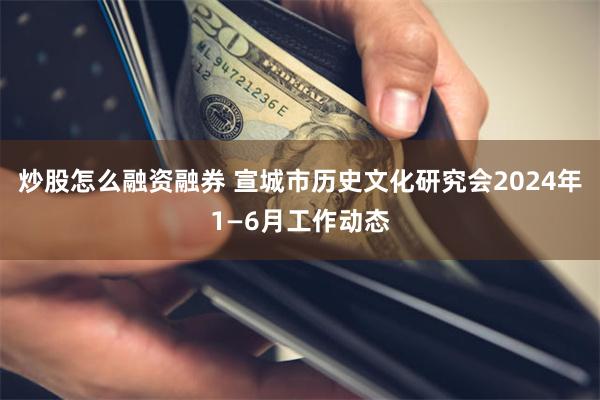 炒股怎么融资融券 宣城市历史文化研究会2024年1—6月工作动态