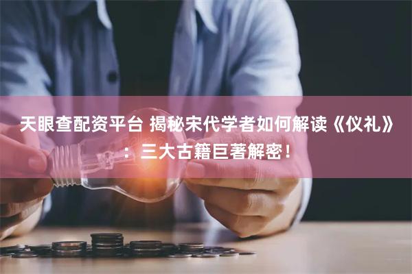 天眼查配资平台 揭秘宋代学者如何解读《仪礼》：三大古籍巨著解密！