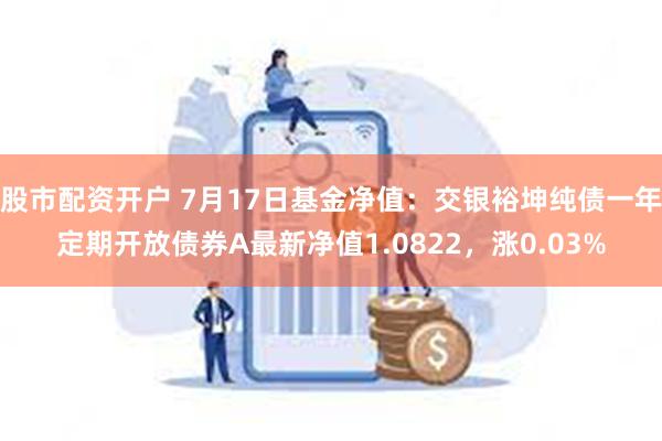 股市配资开户 7月17日基金净值：交银裕坤纯债一年定期开放债券A最新净值1.0822，涨0.03%