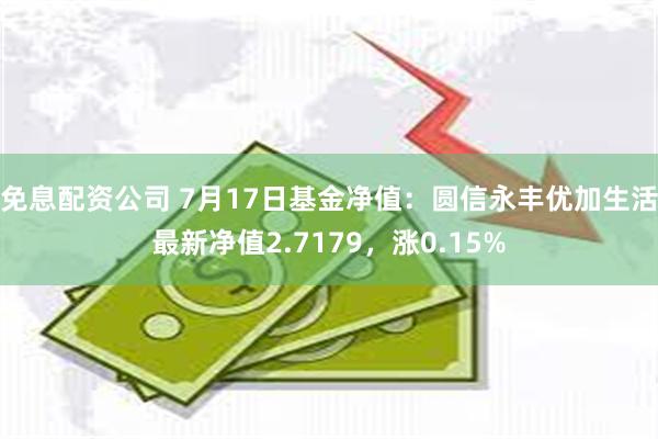 免息配资公司 7月17日基金净值：圆信永丰优加生活最新净值2.7179，涨0.15%