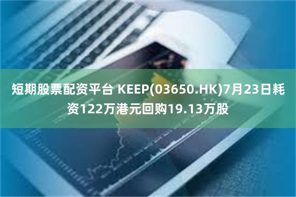 短期股票配资平台 KEEP(03650.HK)7月23日耗资122万港元回购19.13万股