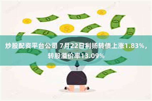 炒股配资平台公司 7月22日利扬转债上涨1.83%，转股溢价率13.09%