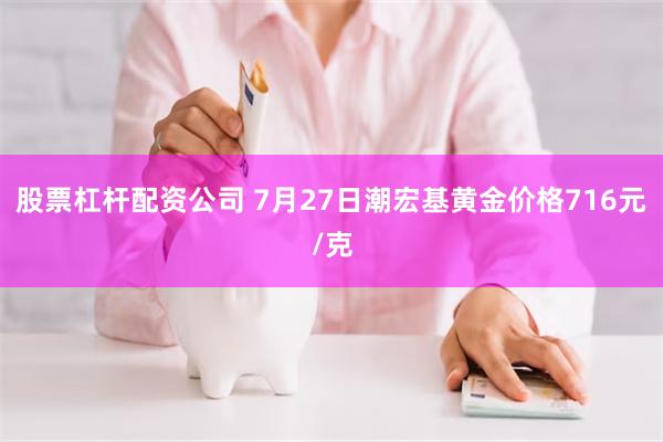 股票杠杆配资公司 7月27日潮宏基黄金价格716元/克