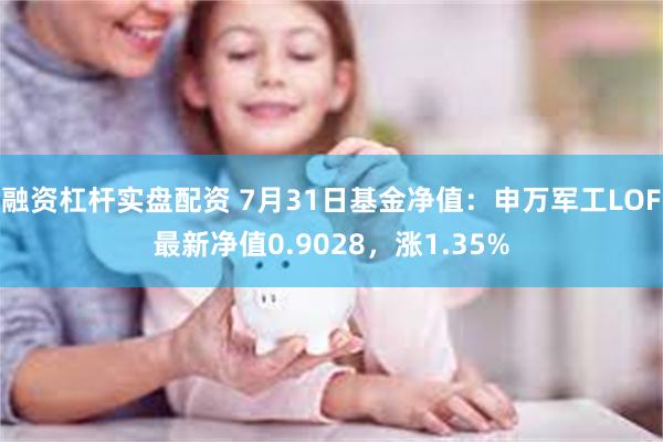 融资杠杆实盘配资 7月31日基金净值：申万军工LOF最新净值0.9028，涨1.35%