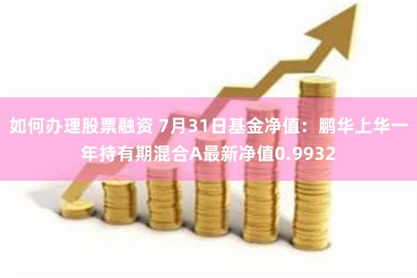 如何办理股票融资 7月31日基金净值：鹏华上华一年持有期混合A最新净值0.9932