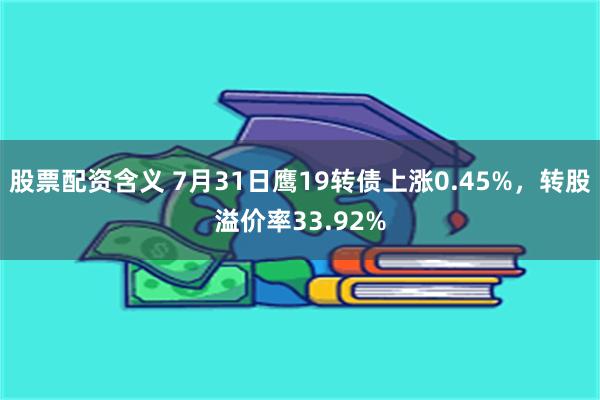 股票配资含义 7月31日鹰19转债上涨0.45%，转股溢价率33.92%