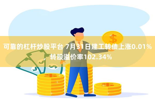 可靠的杠杆炒股平台 7月31日建工转债上涨0.01%，转股溢价率102.34%