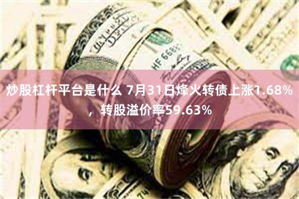 炒股杠杆平台是什么 7月31日烽火转债上涨1.68%，转股溢价率59.63%