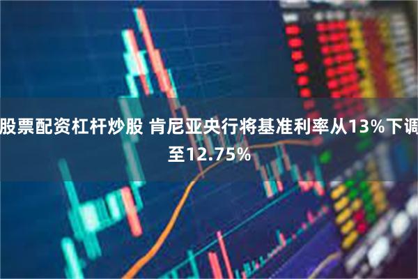 股票配资杠杆炒股 肯尼亚央行将基准利率从13%下调至12.75%