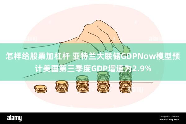 怎样给股票加杠杆 亚特兰大联储GDPNow模型预计美国第三季度GDP增速为2.9%