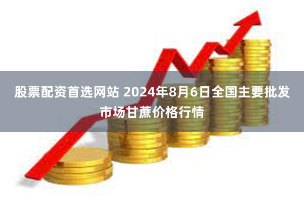 股票配资首选网站 2024年8月6日全国主要批发市场甘蔗价格行情