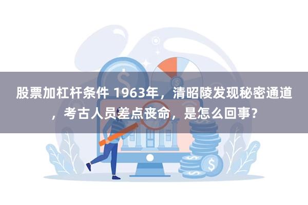 股票加杠杆条件 1963年，清昭陵发现秘密通道，考古人员差点丧命，是怎么回事？