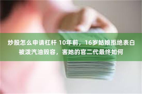 炒股怎么申请杠杆 10年前，16岁姑娘拒绝表白被泼汽油毁容，害她的官二代最终如何