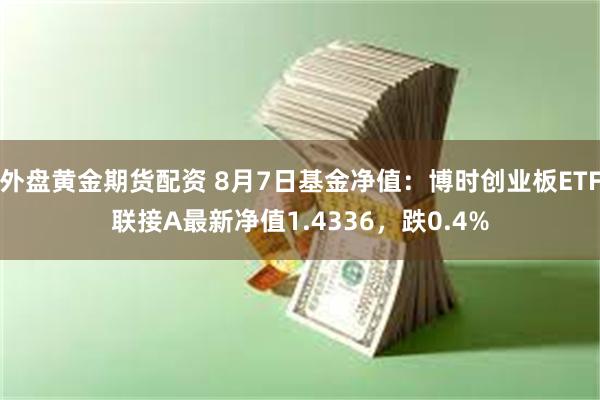 外盘黄金期货配资 8月7日基金净值：博时创业板ETF联接A最新净值1.4336，跌0.4%