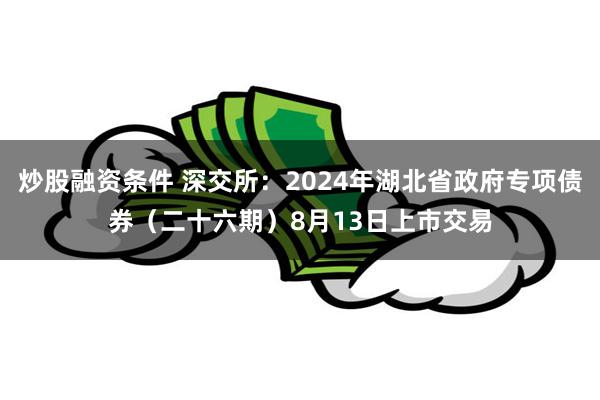 炒股融资条件 深交所：2024年湖北省政府专项债券（二十六期）8月13日上市交易