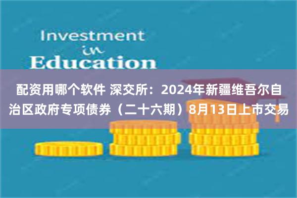 配资用哪个软件 深交所：2024年新疆维吾尔自治区政府专项债券（二十六期）8月13日上市交易