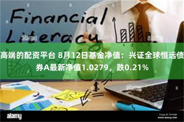 高端的配资平台 8月12日基金净值：兴证全球恒远债券A最新净值1.0279，跌0.21%