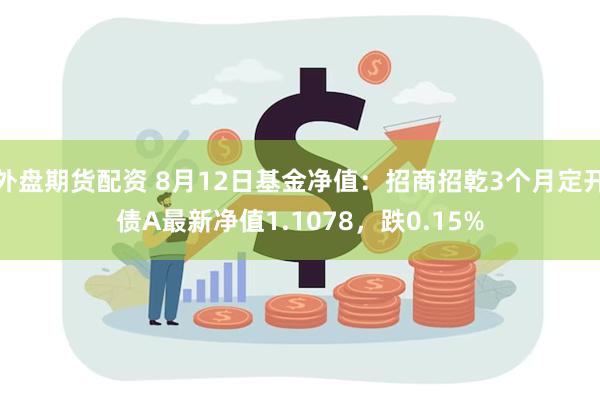 外盘期货配资 8月12日基金净值：招商招乾3个月定开债A最新净值1.1078，跌0.15%