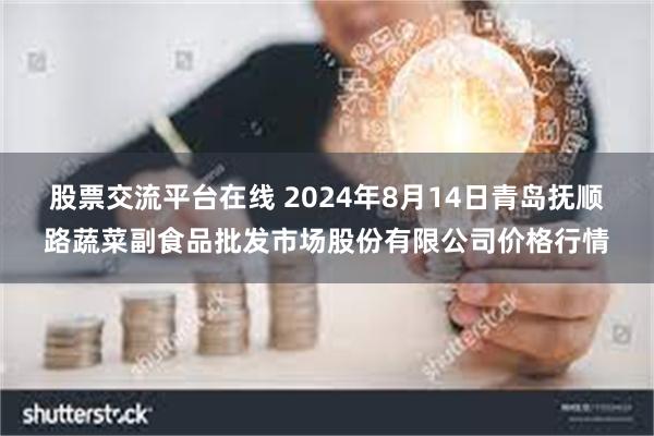 股票交流平台在线 2024年8月14日青岛抚顺路蔬菜副食品批发市场股份有限公司价格行情